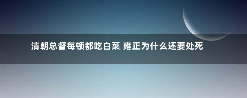 清朝总督每顿都吃白菜 雍正为什么还要处死他